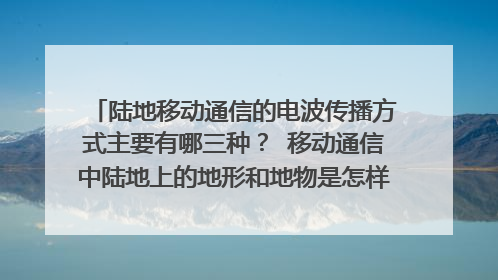陆地移动通信的电波传播方式主要有哪三种? 移动通信中陆地上的地形和地物是怎样进行分类的? 移动通信