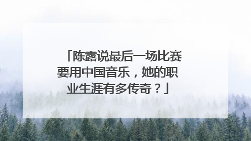 陈露说最后一场比赛要用中国音乐，她的职业生涯有多传奇？