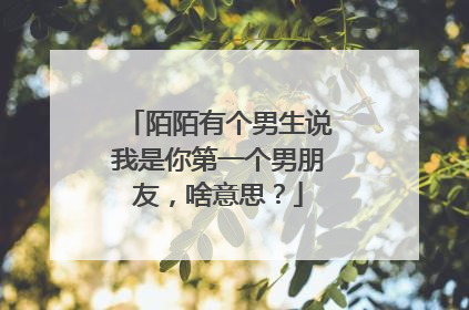 陌陌有个男生说我是你第一个男朋友，啥意思？