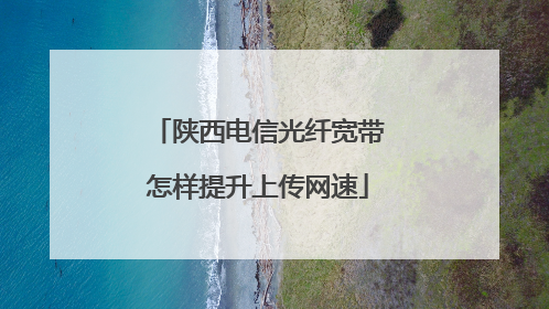 陕西电信光纤宽带怎样提升上传网速