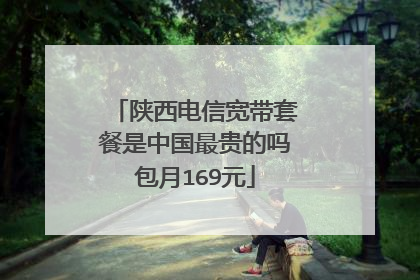 陕西电信宽带套餐是中国最贵的吗包月169元
