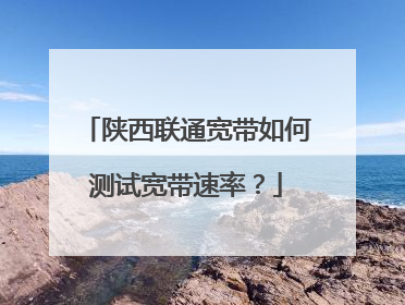 陕西联通宽带如何测试宽带速率？