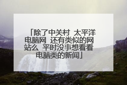 除了中关村 太平洋电脑网 还有类似的网站么 平时没事想看看电脑类的新闻