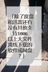 除了度盘和迅雷还有没有其他支持100G以上大文件离线下载的软件或网盘?