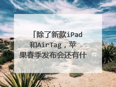 除了新款iPad和AirTag,苹果春季发布会还有什么值得期待?