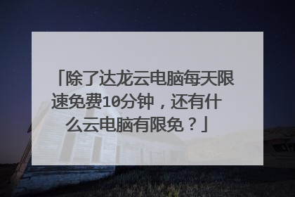除了达龙云电脑每天限速免费10分钟,还有什么云电脑有限免?