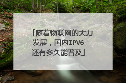 随着物联网的大力发展，国内IPV6还有多久能普及