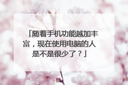 随着手机功能越加丰富,现在使用电脑的人是不是很少了?
