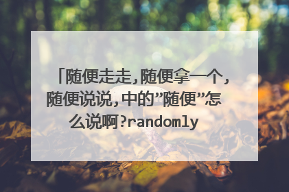 随便走走,随便拿一个,随便说说,中的”随便”怎么说啊?randomly 是不是太正式了?