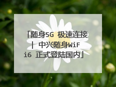 随身5G 极速连接 | 中兴随身WiFi6 正式登陆国内