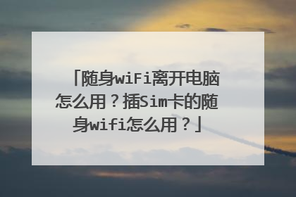 随身wiFi离开电脑怎么用？插Sim卡的随身wifi怎么用？