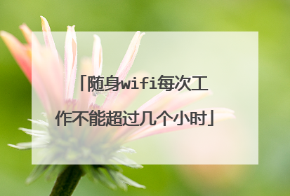 随身wifi每次工作不能超过几个小时