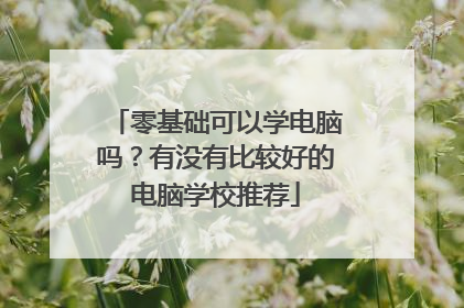 零基础可以学电脑吗?有没有比较好的电脑学校推荐