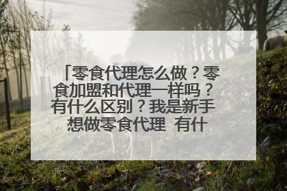 零食代理怎么做?零食加盟和代理一样吗?有什么区别?我是新手 想做零食代理 有什么好的建议吗