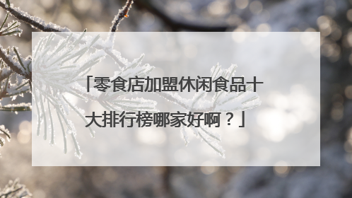 零食店加盟休闲食品十大排行榜哪家好啊？