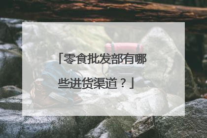 零食批发部有哪些进货渠道?