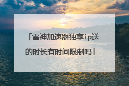 雷神加速器独享ip送的时长有时间限制吗