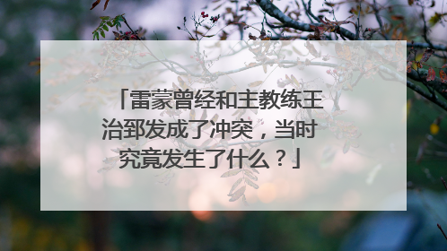 雷蒙曾经和主教练王治郅发成了冲突，当时究竟发生了什么？
