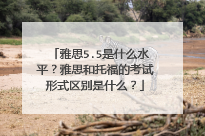 雅思5.5是什么水平?雅思和托福的考试形式区别是什么?
