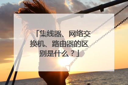 集线器、网络交换机、路由器的区别是什么?