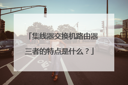 集线器交换机路由器三者的特点是什么?