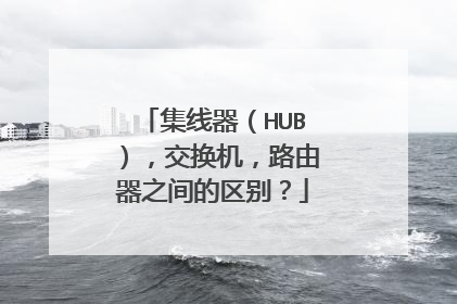 集线器（HUB），交换机，路由器之间的区别？