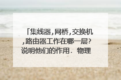 集线器,网桥,交换机,路由器工作在哪一层?说明他们的作用. 物理层,数据链路层,数据链路层,网络层