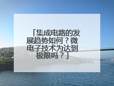 集成电路的发展趋势如何？微电子技术为达到极限吗？