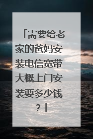 需要给老家的爸妈安装电信宽带大概上门安装要多少钱?
