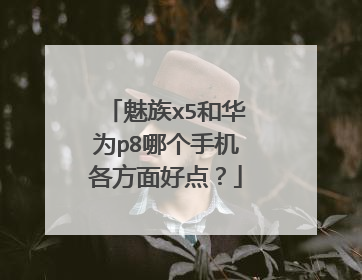 魅族x5和华为p8哪个手机各方面好点？