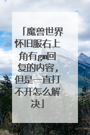 魔兽世界怀旧服右上角有gm回复的内容,但是一直打不开怎么解决