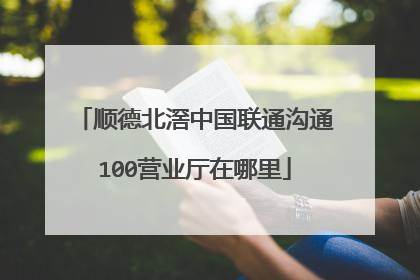 顺德北滘中国联通沟通100营业厅在哪里