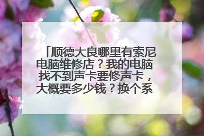 顺德大良哪里有索尼电脑维修店？我的电脑找不到声卡要修声卡，大概要多少钱？换个系统大概要多少钱？