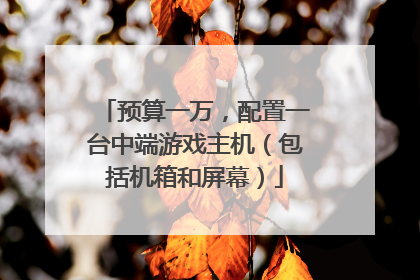 预算一万，配置一台中端游戏主机（包括机箱和屏幕）