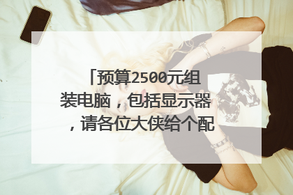 预算2500元组装电脑，包括显示器，请各位大侠给个配置清单，不胜感激