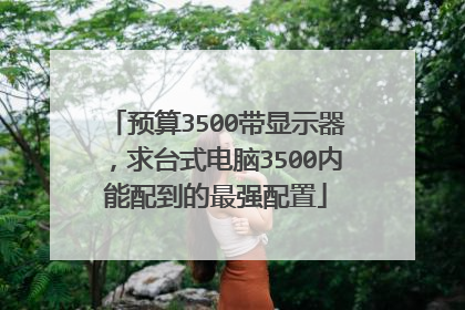 预算3500带显示器,求台式电脑3500内能配到的最强配置