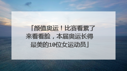 颜值奥运!比赛看累了来看看脸,本届奥运长得最美的10位女运动员