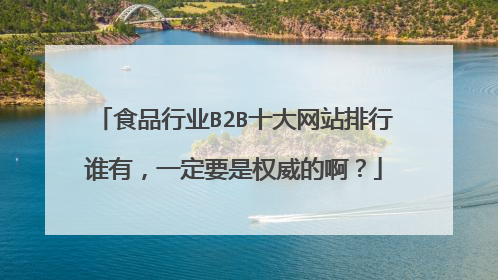 食品行业B2B十大网站排行谁有,一定要是权威的啊?