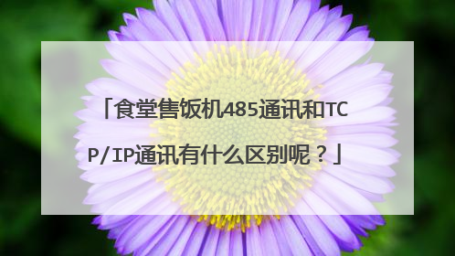 食堂售饭机485通讯和TCP/IP通讯有什么区别呢？