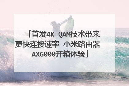 首发4K QAM技术带来更快连接速率 小米路由器 AX6000开箱体验