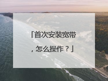 首次安装宽带，怎么操作？