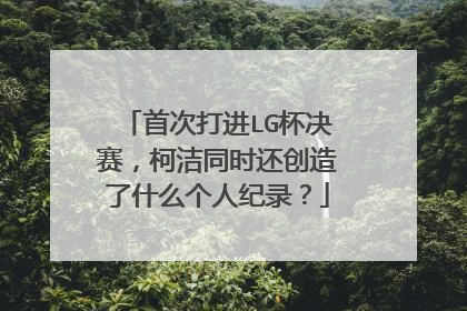 首次打进LG杯决赛，柯洁同时还创造了什么个人纪录？