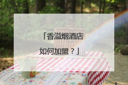 香溢烟酒店如何加盟?