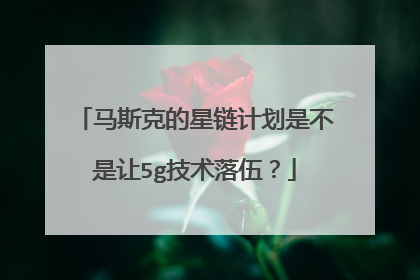 马斯克的星链计划是不是让5g技术落伍？