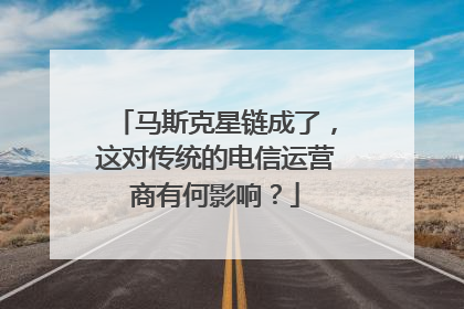 马斯克星链成了，这对传统的电信运营商有何影响？