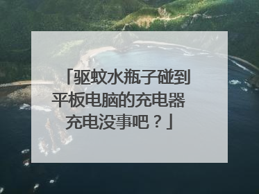 驱蚊水瓶子碰到平板电脑的充电器充电没事吧?