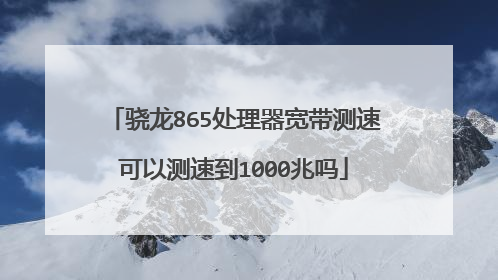 骁龙865处理器宽带测速可以测速到1000兆吗