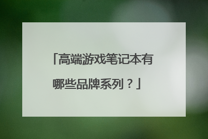 高端游戏笔记本有哪些品牌系列?