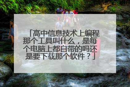 高中信息技术上编程那个工具叫什么,是每个电脑上都自带的吗还是要下载那个软件?