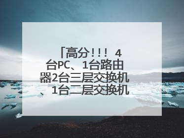 高分!!! 4台PC、1台路由器2台三层交换机、1台二层交换机该怎么样连接?怎么样设置指令?
